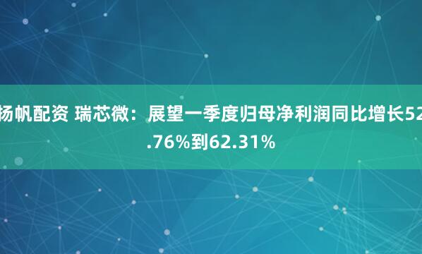 扬帆配资 瑞芯微：展望一季度归母净利润同比增长52.76%到62.31%