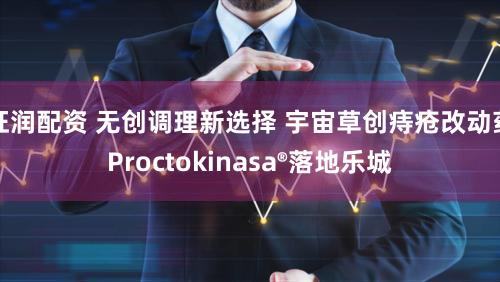 旺润配资 无创调理新选择 宇宙草创痔疮改动药Proctokinasa®落地乐城