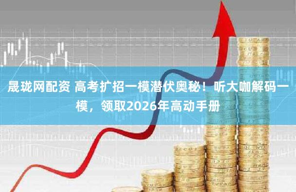 晟珑网配资 高考扩招一模潜伏奥秘！听大咖解码一模，领取2026年高动手册