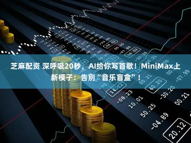 芝麻配资 深呼吸20秒，AI给你写首歌！MiniMax上新模子：告别“音乐盲盒”！