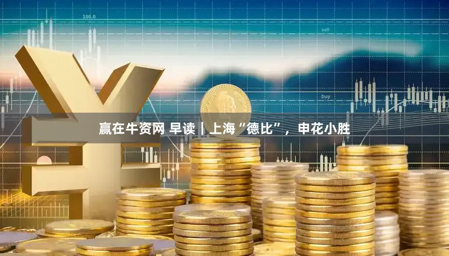 赢在牛资网 早读｜上海“德比”，申花小胜