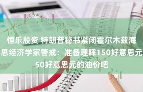 恒乐股资 特朗普秘书紧闭霍尔木兹海峡，好意思经济学家警戒：准备理睬150好意思元的油价吧