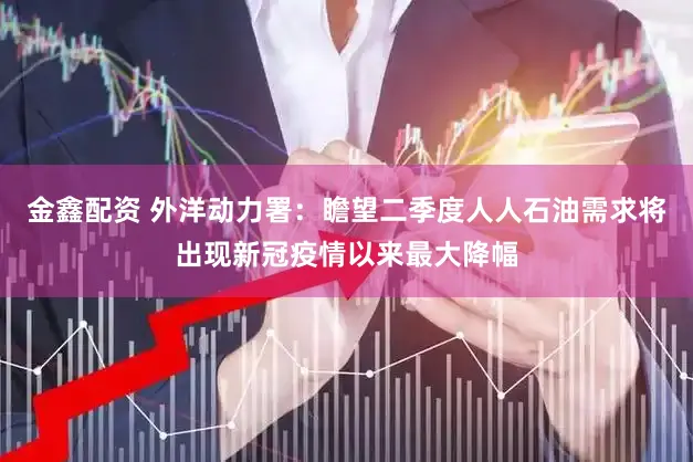 金鑫配资 外洋动力署:瞻望二季度人人石油需求将出现新冠疫情以来最大降幅