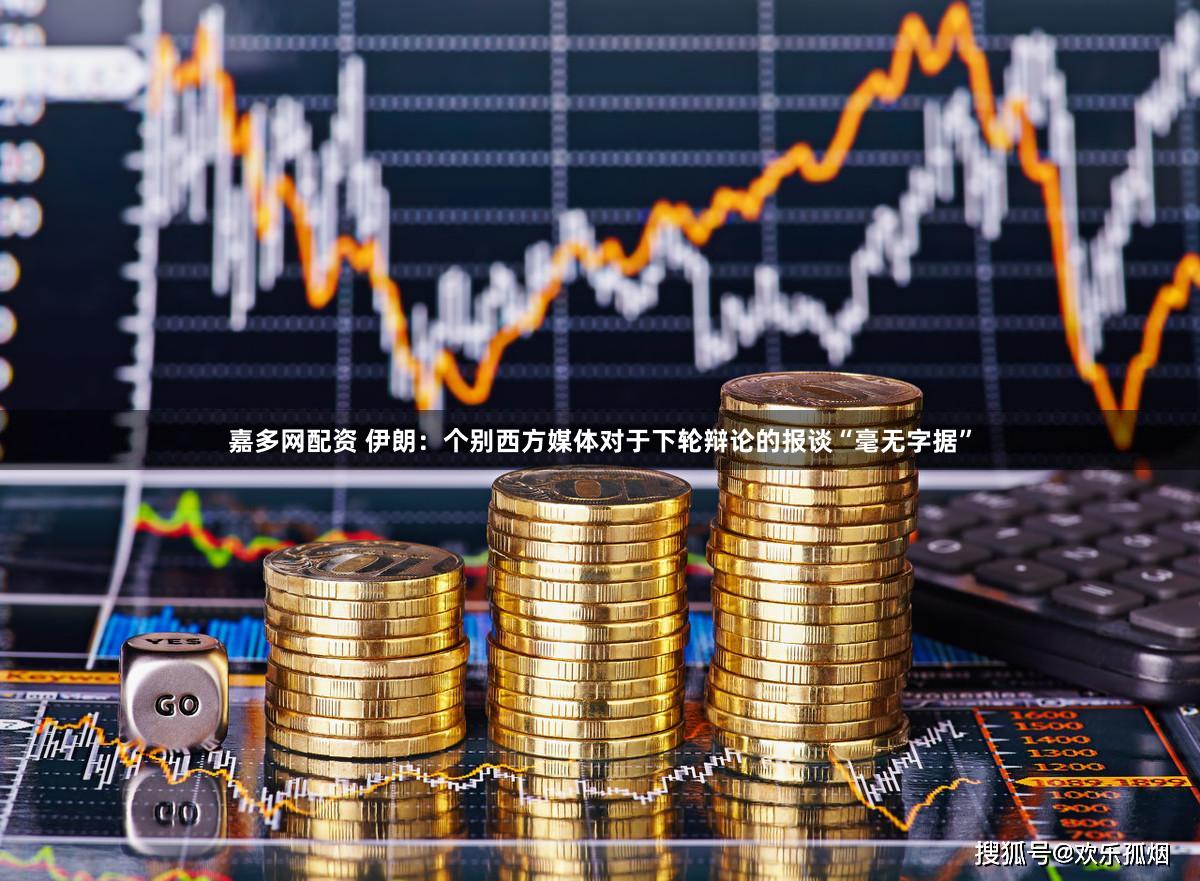 嘉多网配资 伊朗：个别西方媒体对于下轮辩论的报谈“毫无字据”