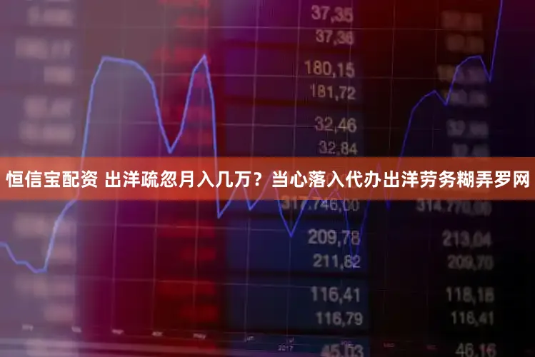 恒信宝配资 出洋疏忽月入几万？当心落入代办出洋劳务糊弄罗网