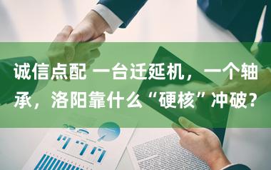 诚信点配 一台迁延机，一个轴承，洛阳靠什么“硬核”冲破？