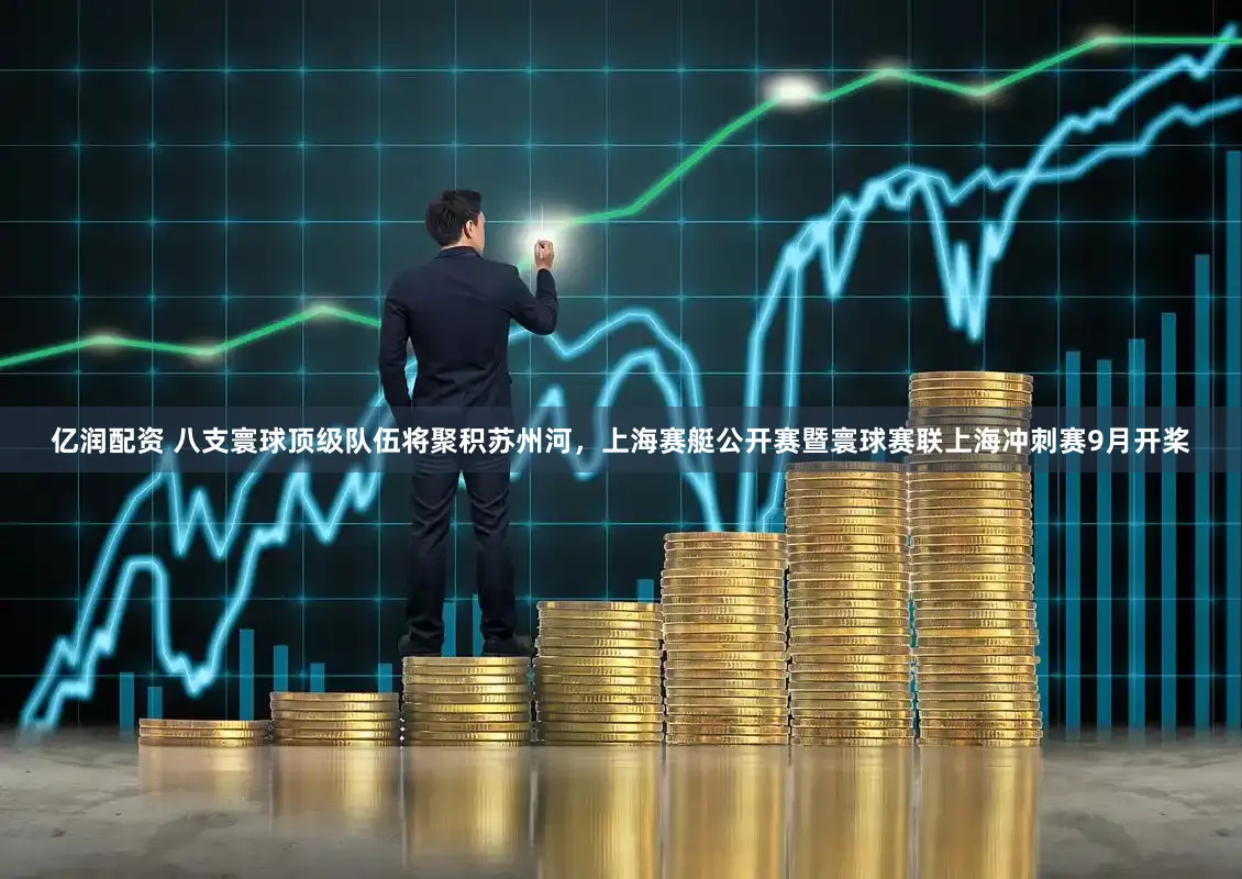 亿润配资 八支寰球顶级队伍将聚积苏州河，上海赛艇公开赛暨寰球赛联上海冲刺赛9月开桨