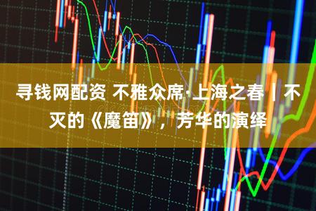 寻钱网配资 不雅众席·上海之春｜不灭的《魔笛》，芳华的演绎