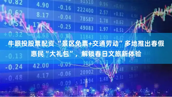 牛跟投股票配资 “景区免票+交通劳动”多地推出春假惠民“大礼包”，解锁春日文旅新体验
