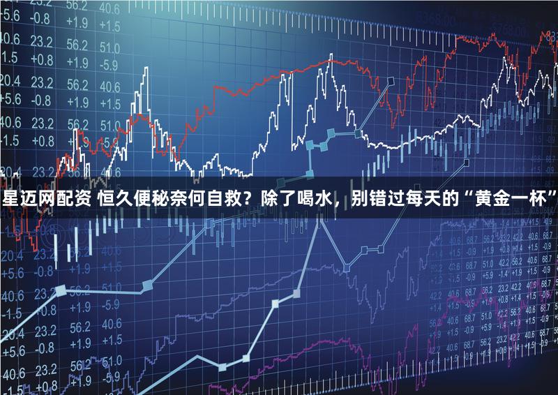 星迈网配资 恒久便秘奈何自救？除了喝水，别错过每天的“黄金一杯”