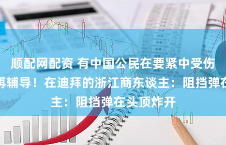 顺配网配资 有中国公民在要紧中受伤，社交部再辅导！在迪拜的浙江商东谈主：阻挡弹在头顶炸开
