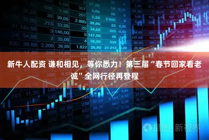 新牛人配资 谦和相见，等你悉力！第三届“春节回家看老诚”全网行径再登程