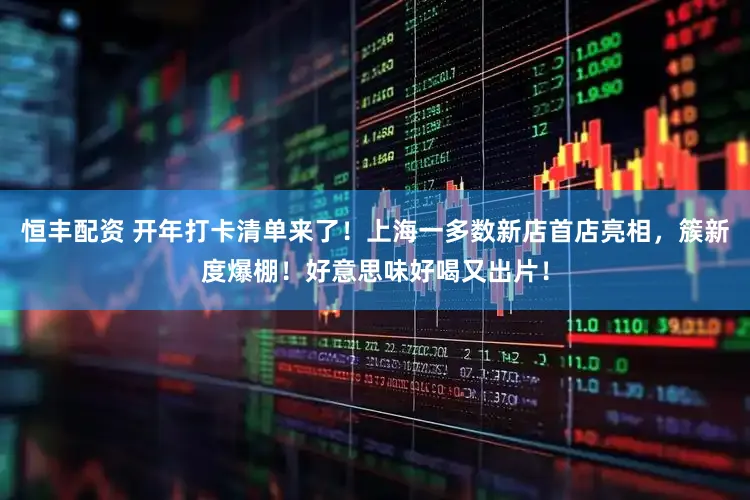 恒丰配资 开年打卡清单来了！上海一多数新店首店亮相，簇新度爆棚！好意思味好喝又出片！