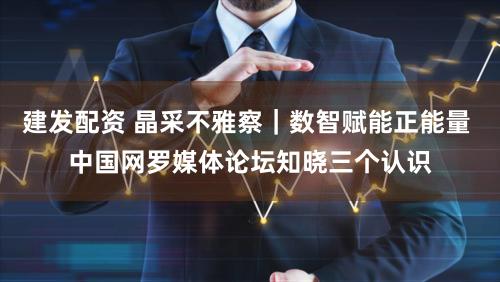 建发配资 晶采不雅察｜数智赋能正能量 中国网罗媒体论坛知晓三个认识