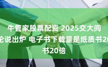 牛管家股票配资 2025交大阅读论说出炉 电子书下载量是纸质书20倍