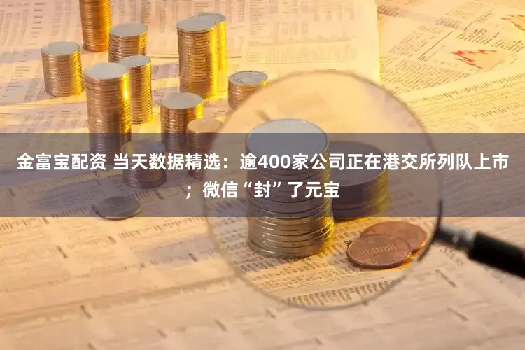 金富宝配资 当天数据精选：逾400家公司正在港交所列队上市；微信“封”了元宝