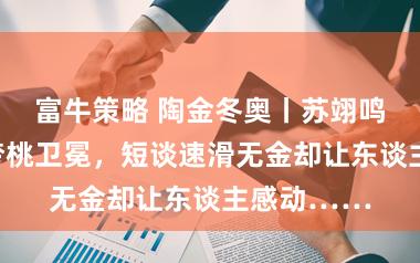 富牛策略 陶金冬奥丨苏翊鸣首金、徐梦桃卫冕，短谈速滑无金却让东谈主感动……