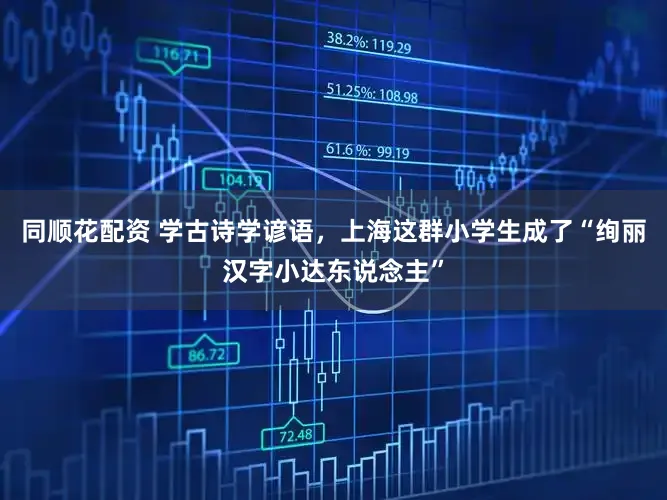 同顺花配资 学古诗学谚语，上海这群小学生成了“绚丽汉字小达东说念主”