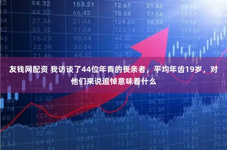 友钱网配资 我访谈了44位年青的丧亲者,平均年齿19岁,对他们来说追悼意味着什么