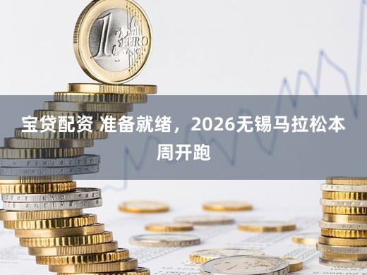 宝贷配资 准备就绪,2026无锡马拉松本周开跑