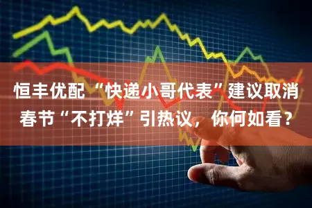 恒丰优配 “快递小哥代表”建议取消春节“不打烊”引热议，你何如看？