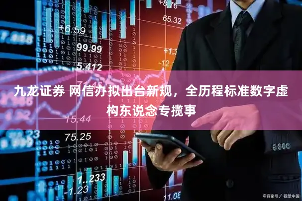 九龙证券 网信办拟出台新规，全历程标准数字虚构东说念专揽事