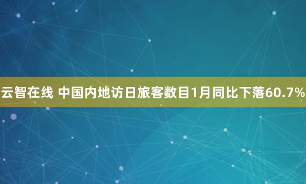 云智在线 中国内地访日旅客数目1月同比下落60.7%