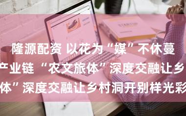 隆源配资 以花为“媒”不休蔓延“花经济”产业链 “农文旅体”深度交融让乡村洞开别样光彩