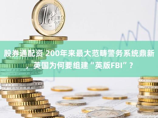 股券通配资 200年来最大范畴警务系统鼎新,英国为何要组建“英版FBI”?