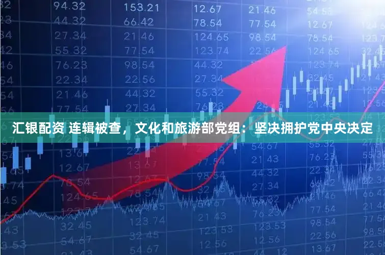 汇银配资 连辑被查,文化和旅游部党组:坚决拥护党中央决定