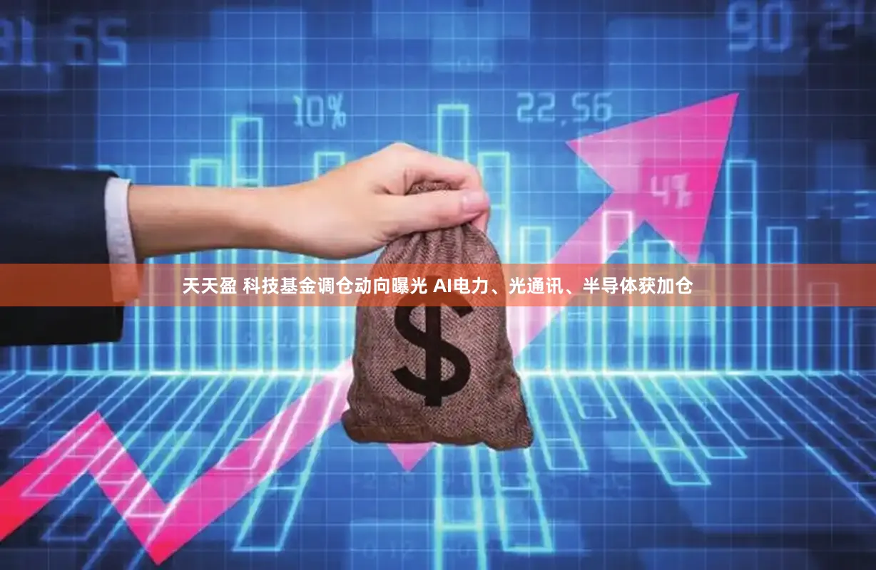 天天盈 科技基金调仓动向曝光 AI电力、光通讯、半导体获加仓