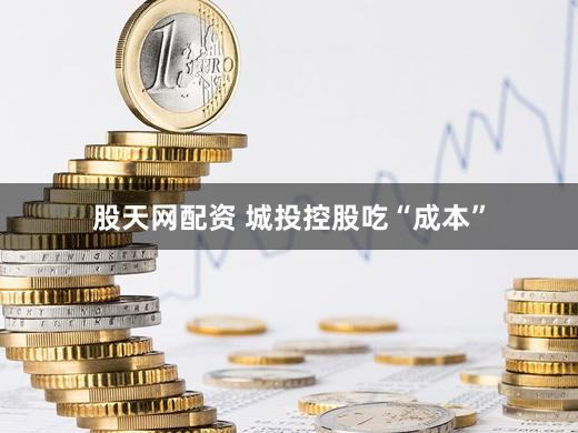 股天网配资 城投控股吃“成本”