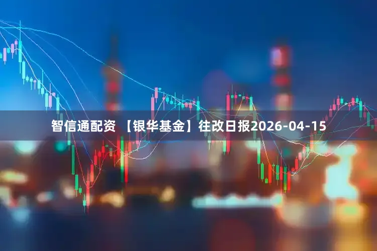 智信通配资 【银华基金】往改日报2026-04-15