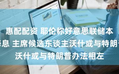 惠配配资 耶伦称好意思联储本年仍可能降息 主席候选东谈主沃什或与特朗普办法相左