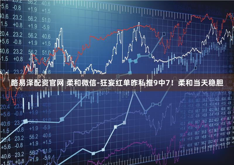 路易泽配资官网 柔和微信-狂妄红单昨私推9中7！柔和当天稳胆