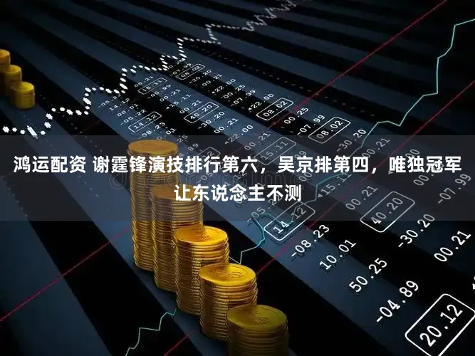 鸿运配资 谢霆锋演技排行第六,吴京排第四,唯独冠军让东说念主不测