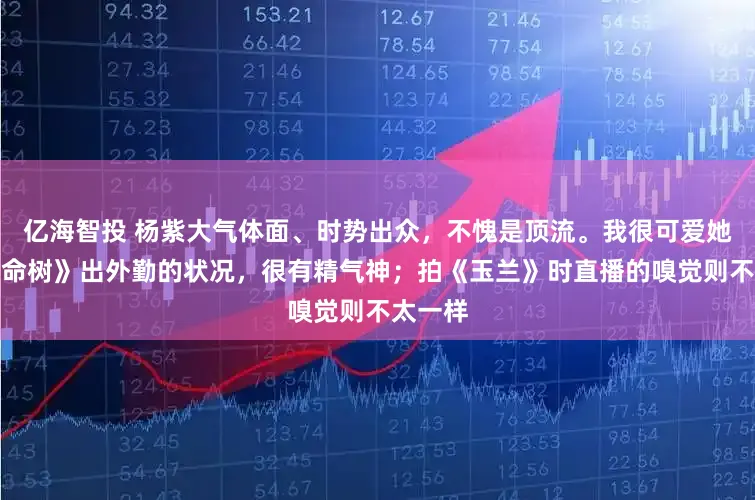 亿海智投 杨紫大气体面、时势出众,不愧是顶流。我很可爱她拍《生命树》出外勤的状况,很有精气神;拍《玉兰》时直播的嗅觉则不太一样