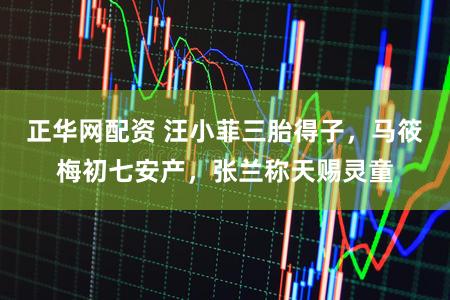 正华网配资 汪小菲三胎得子，马筱梅初七安产，张兰称天赐灵童