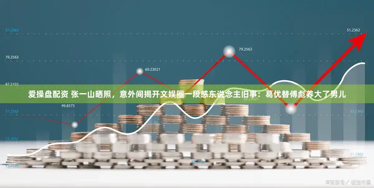 爱操盘配资 张一山晒照，意外间揭开文娱圈一段感东说念主旧事：葛优替傅彪养大了男儿