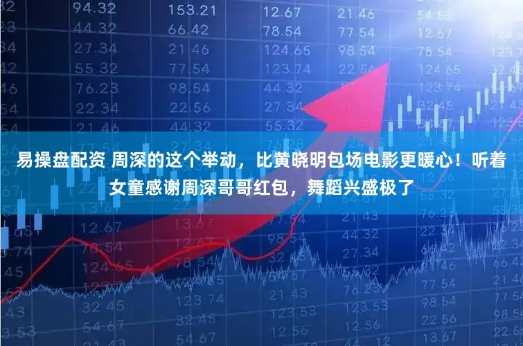 易操盘配资 周深的这个举动，比黄晓明包场电影更暖心！听着女童感谢周深哥哥红包，舞蹈兴盛极了