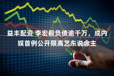 益丰配资 李宏毅负债逾千万，成内娱首例公开限高艺东说念主