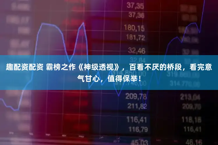 趣配资配资 霸榜之作《神级透视》，百看不厌的桥段，看完意气甘心，值得保举！