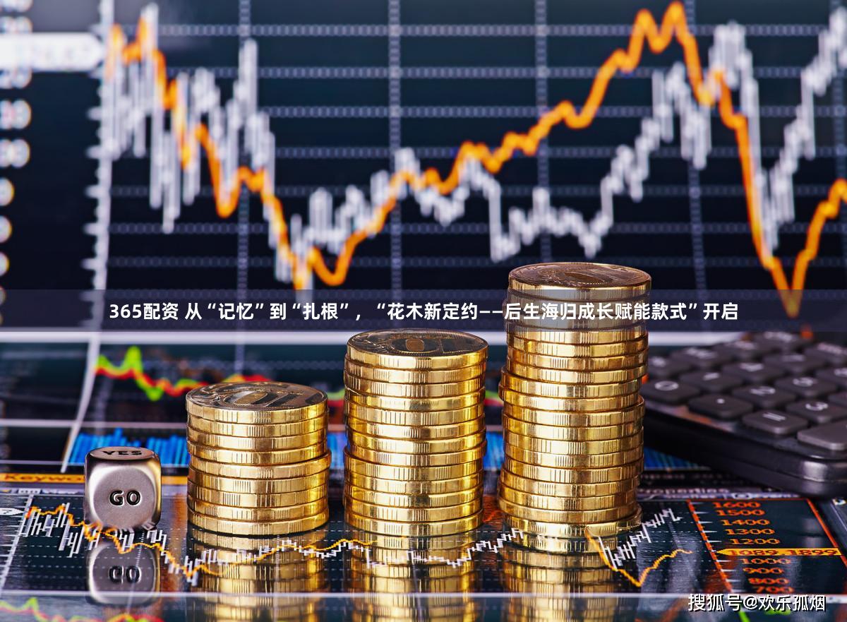 365配资 从“记忆”到“扎根”，“花木新定约——后生海归成长赋能款式”开启
