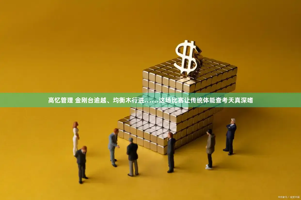 高忆管理 金刚台逾越、均衡木行进……这场比赛让传统体能查考天真深嗜