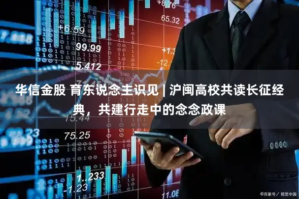 华信金股 育东说念主识见 | 沪闽高校共读长征经典，共建行走中的念念政课