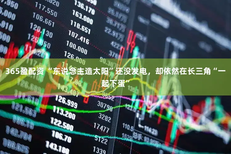 365盈配资 “东说念主造太阳”还没发电,却依然在长三角“一起下蛋”