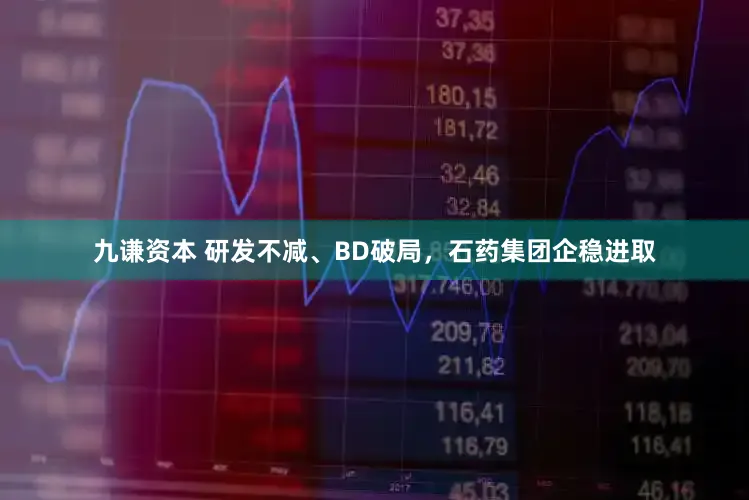 九谦资本 研发不减、BD破局，石药集团企稳进取