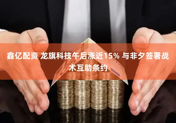 鑫亿配资 龙旗科技午后涨近15% 与非夕签署战术互助条约