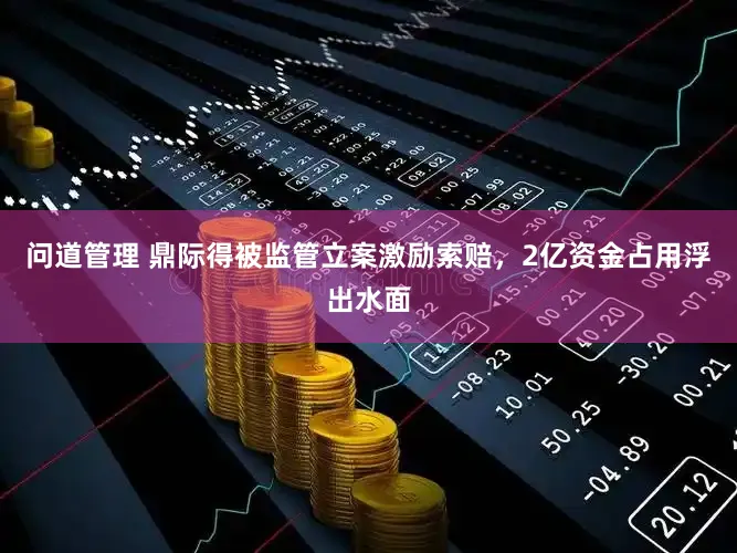 问道管理 鼎际得被监管立案激励索赔,2亿资金占用浮出水面