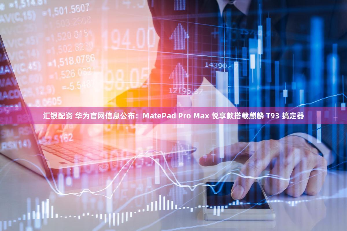 汇银配资 华为官网信息公布：MatePad Pro Max 悦享款搭载麒麟 T93 搞定器
